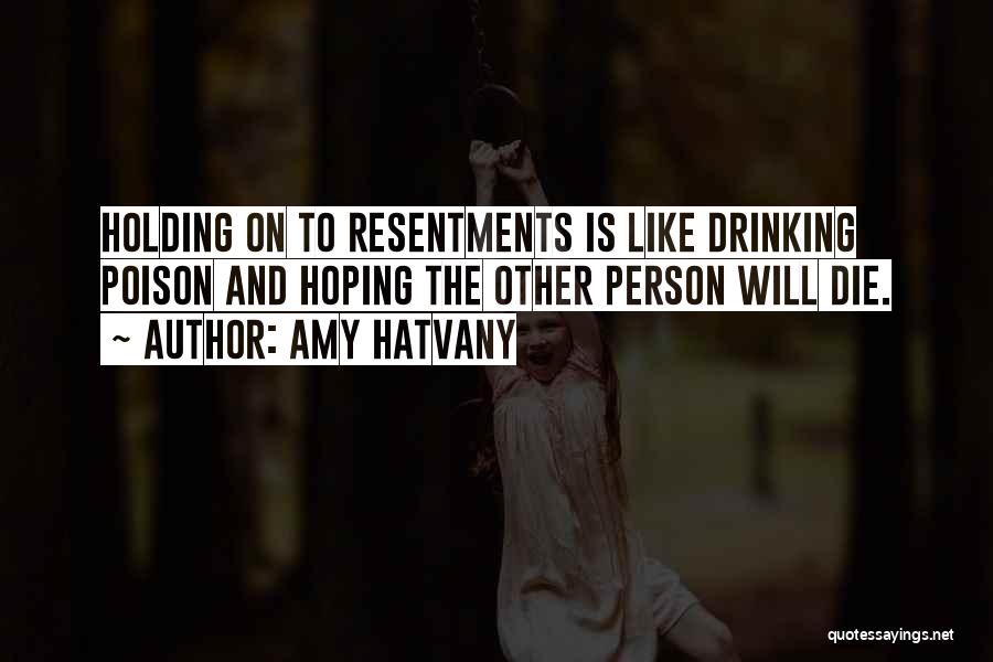 Amy Hatvany Quotes: Holding On To Resentments Is Like Drinking Poison And Hoping The Other Person Will Die.