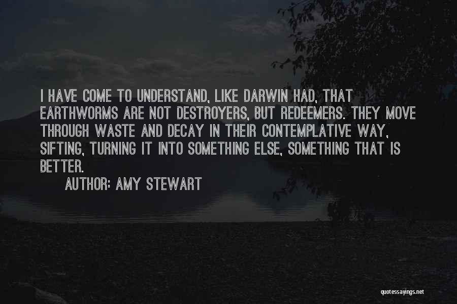Amy Stewart Quotes: I Have Come To Understand, Like Darwin Had, That Earthworms Are Not Destroyers, But Redeemers. They Move Through Waste And