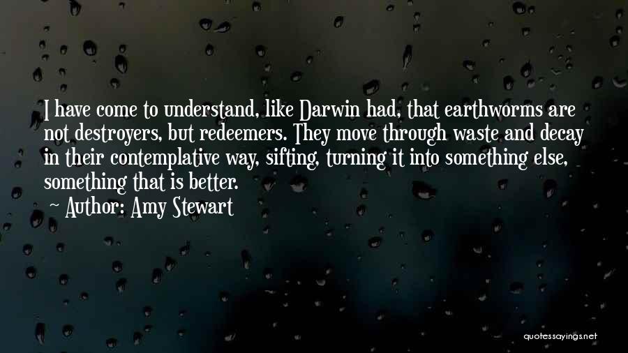 Amy Stewart Quotes: I Have Come To Understand, Like Darwin Had, That Earthworms Are Not Destroyers, But Redeemers. They Move Through Waste And