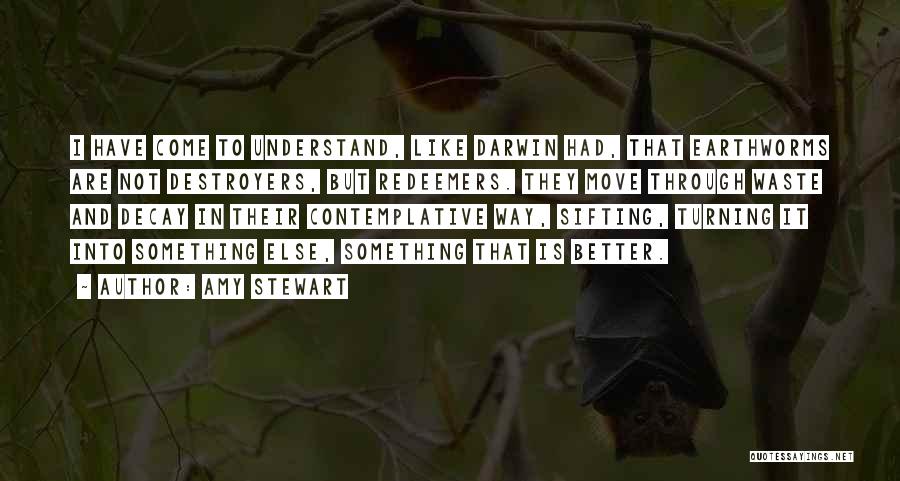 Amy Stewart Quotes: I Have Come To Understand, Like Darwin Had, That Earthworms Are Not Destroyers, But Redeemers. They Move Through Waste And