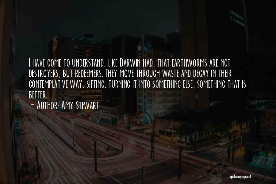 Amy Stewart Quotes: I Have Come To Understand, Like Darwin Had, That Earthworms Are Not Destroyers, But Redeemers. They Move Through Waste And
