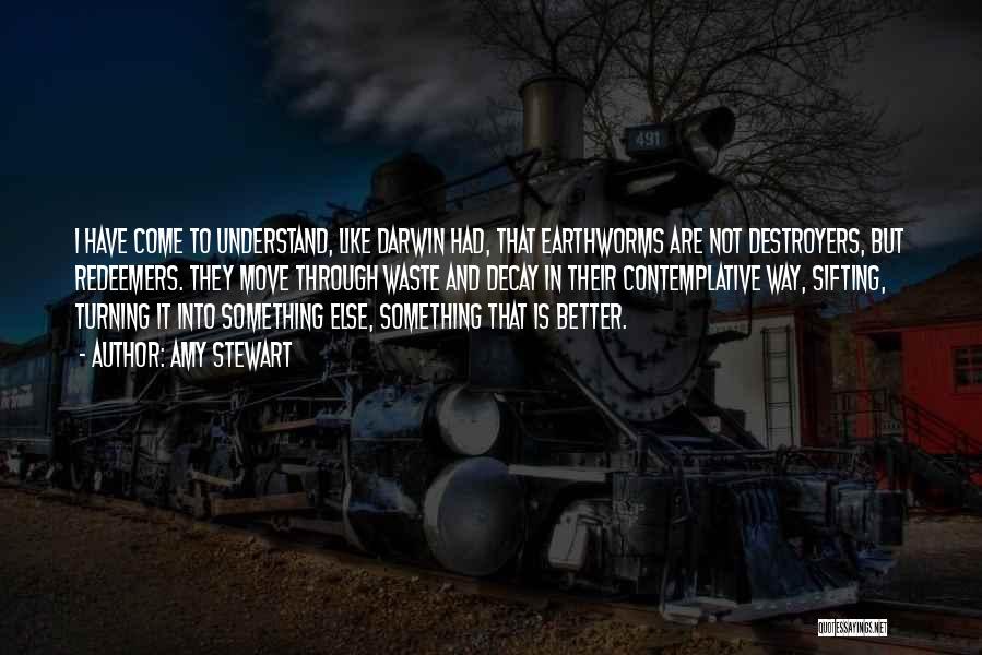 Amy Stewart Quotes: I Have Come To Understand, Like Darwin Had, That Earthworms Are Not Destroyers, But Redeemers. They Move Through Waste And