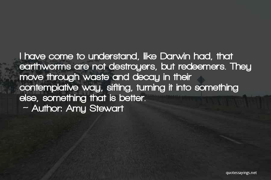 Amy Stewart Quotes: I Have Come To Understand, Like Darwin Had, That Earthworms Are Not Destroyers, But Redeemers. They Move Through Waste And