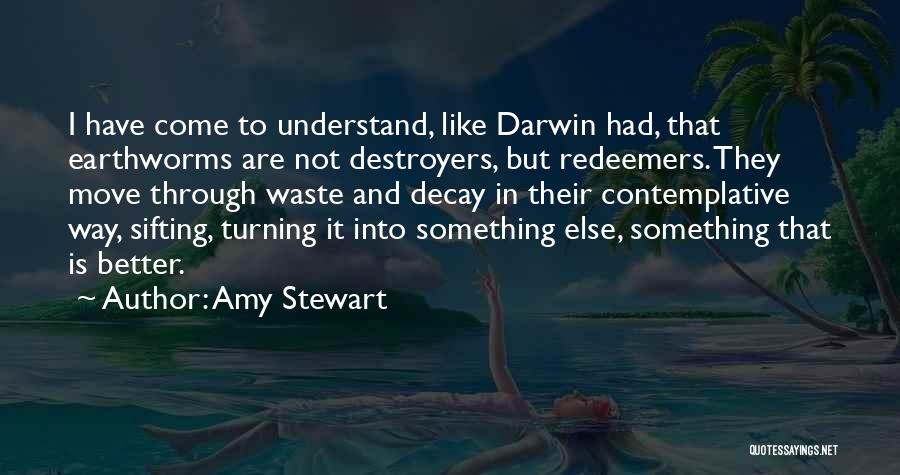 Amy Stewart Quotes: I Have Come To Understand, Like Darwin Had, That Earthworms Are Not Destroyers, But Redeemers. They Move Through Waste And