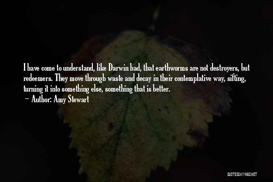 Amy Stewart Quotes: I Have Come To Understand, Like Darwin Had, That Earthworms Are Not Destroyers, But Redeemers. They Move Through Waste And