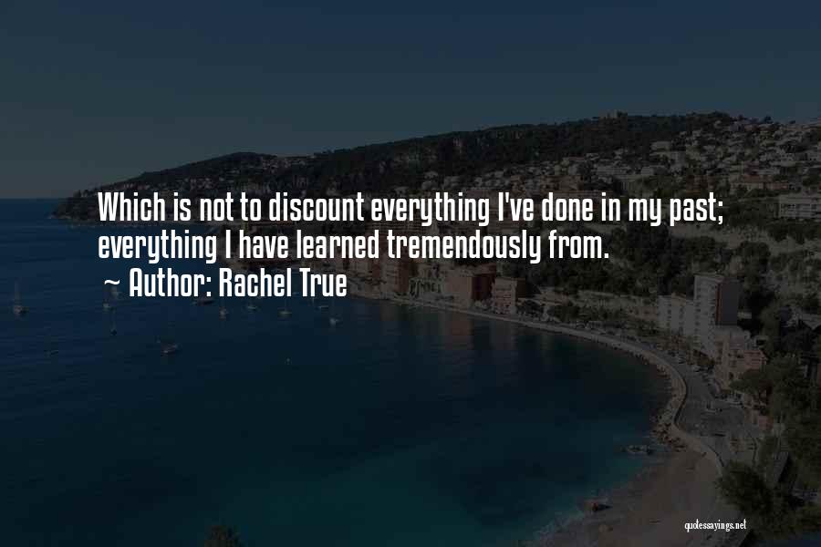 Rachel True Quotes: Which Is Not To Discount Everything I've Done In My Past; Everything I Have Learned Tremendously From.