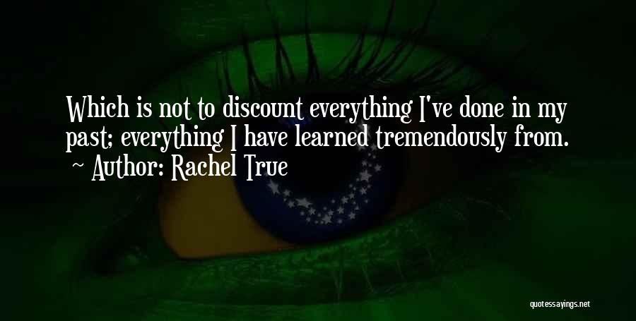 Rachel True Quotes: Which Is Not To Discount Everything I've Done In My Past; Everything I Have Learned Tremendously From.