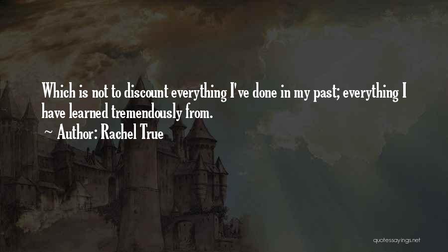 Rachel True Quotes: Which Is Not To Discount Everything I've Done In My Past; Everything I Have Learned Tremendously From.