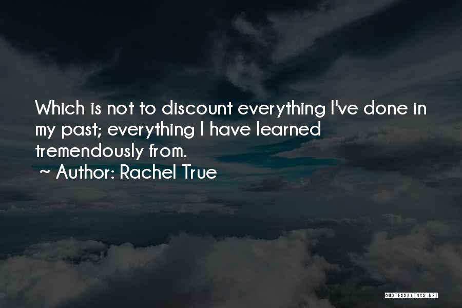 Rachel True Quotes: Which Is Not To Discount Everything I've Done In My Past; Everything I Have Learned Tremendously From.