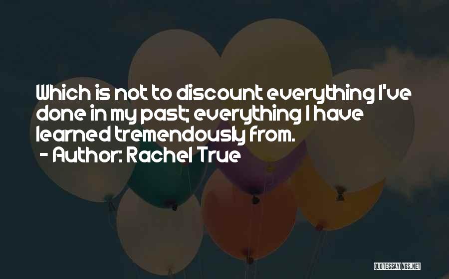 Rachel True Quotes: Which Is Not To Discount Everything I've Done In My Past; Everything I Have Learned Tremendously From.