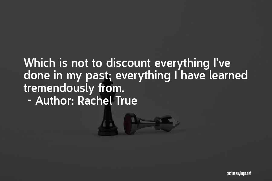 Rachel True Quotes: Which Is Not To Discount Everything I've Done In My Past; Everything I Have Learned Tremendously From.