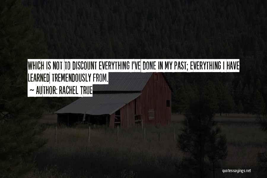 Rachel True Quotes: Which Is Not To Discount Everything I've Done In My Past; Everything I Have Learned Tremendously From.