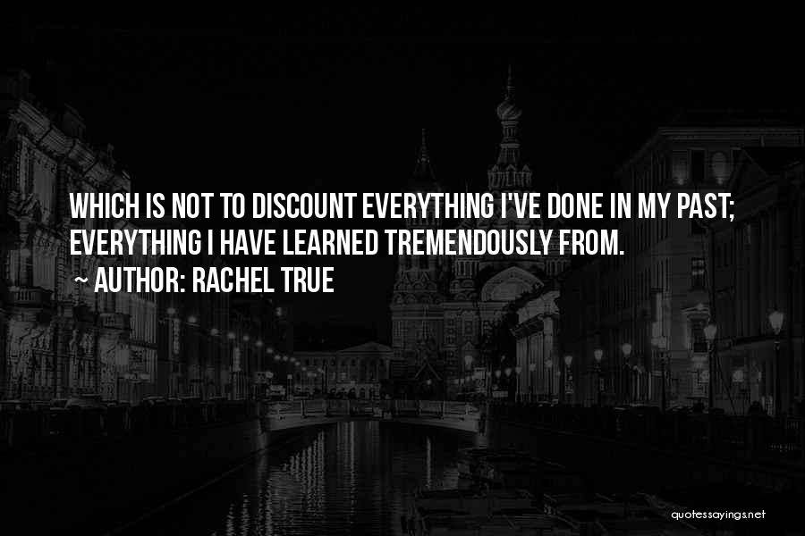 Rachel True Quotes: Which Is Not To Discount Everything I've Done In My Past; Everything I Have Learned Tremendously From.