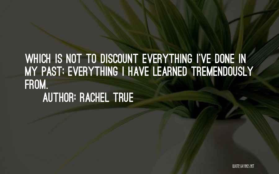 Rachel True Quotes: Which Is Not To Discount Everything I've Done In My Past; Everything I Have Learned Tremendously From.