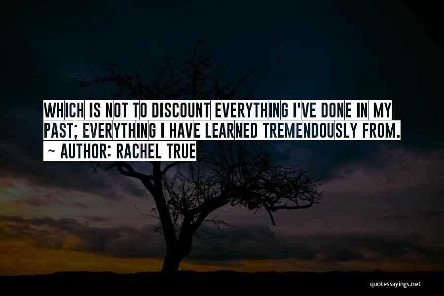 Rachel True Quotes: Which Is Not To Discount Everything I've Done In My Past; Everything I Have Learned Tremendously From.