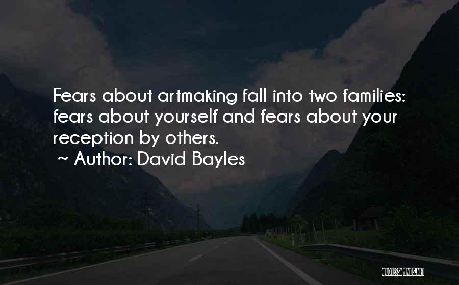 David Bayles Quotes: Fears About Artmaking Fall Into Two Families: Fears About Yourself And Fears About Your Reception By Others.
