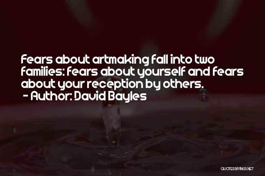 David Bayles Quotes: Fears About Artmaking Fall Into Two Families: Fears About Yourself And Fears About Your Reception By Others.