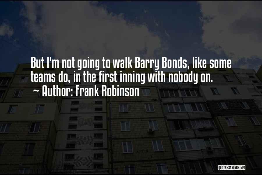 Frank Robinson Quotes: But I'm Not Going To Walk Barry Bonds, Like Some Teams Do, In The First Inning With Nobody On.