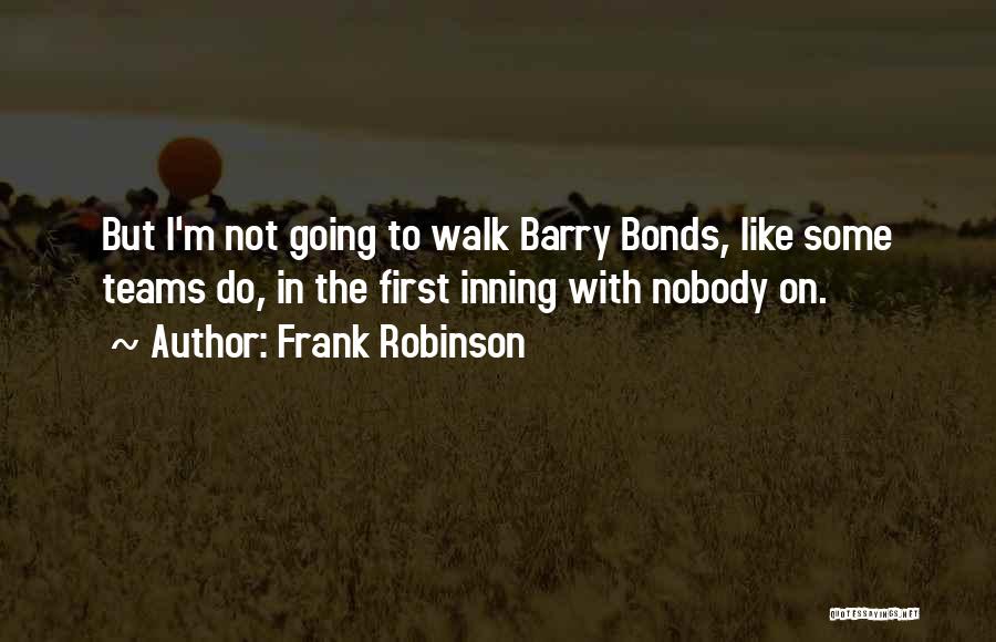 Frank Robinson Quotes: But I'm Not Going To Walk Barry Bonds, Like Some Teams Do, In The First Inning With Nobody On.