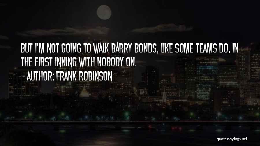 Frank Robinson Quotes: But I'm Not Going To Walk Barry Bonds, Like Some Teams Do, In The First Inning With Nobody On.