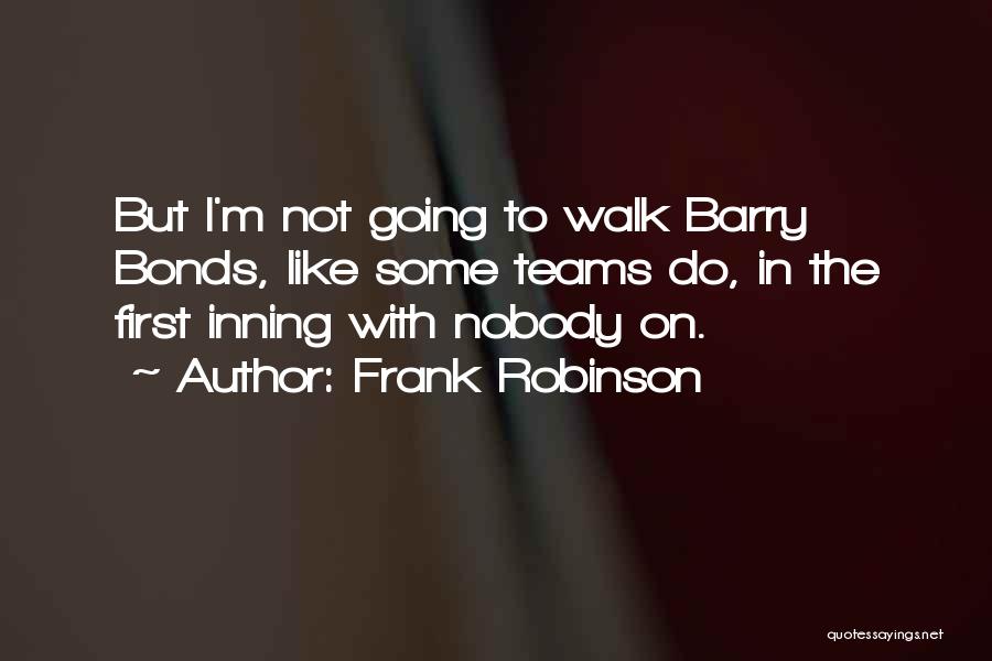 Frank Robinson Quotes: But I'm Not Going To Walk Barry Bonds, Like Some Teams Do, In The First Inning With Nobody On.