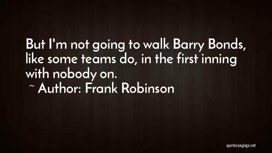 Frank Robinson Quotes: But I'm Not Going To Walk Barry Bonds, Like Some Teams Do, In The First Inning With Nobody On.