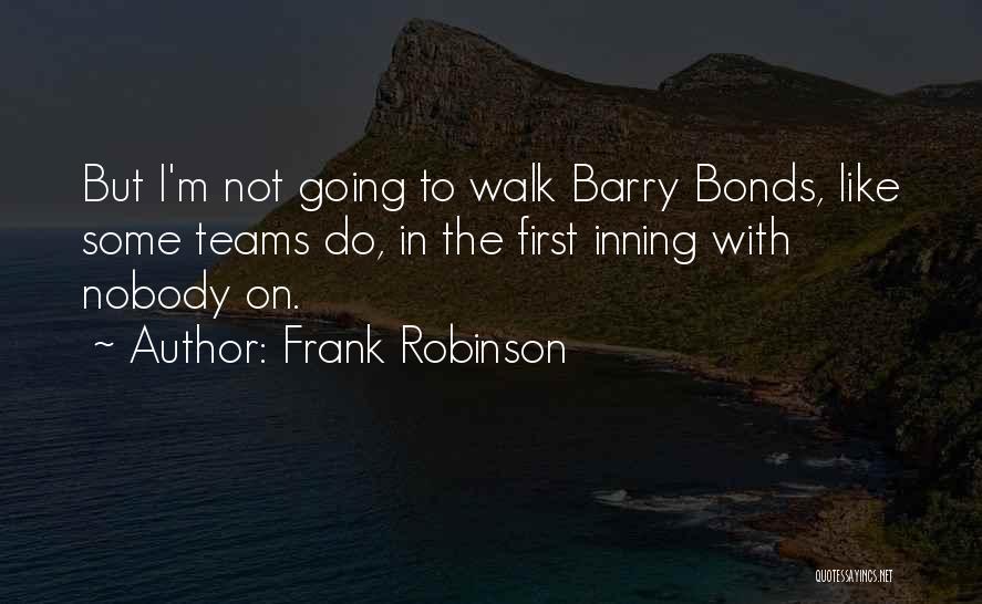 Frank Robinson Quotes: But I'm Not Going To Walk Barry Bonds, Like Some Teams Do, In The First Inning With Nobody On.