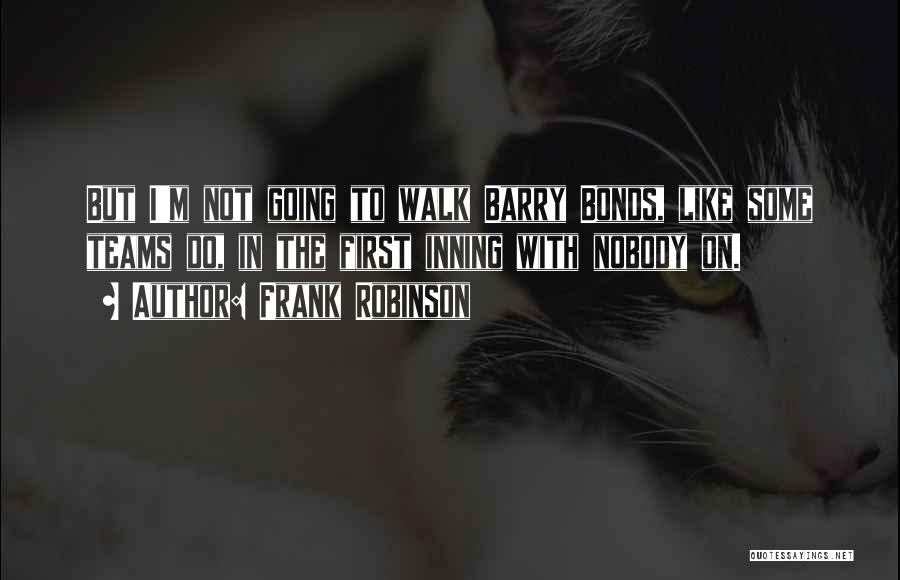 Frank Robinson Quotes: But I'm Not Going To Walk Barry Bonds, Like Some Teams Do, In The First Inning With Nobody On.