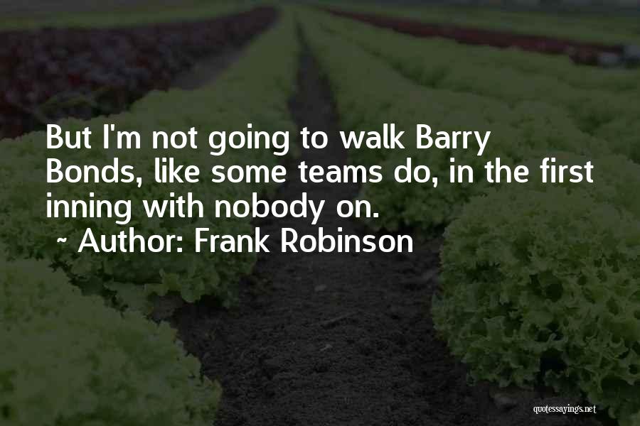 Frank Robinson Quotes: But I'm Not Going To Walk Barry Bonds, Like Some Teams Do, In The First Inning With Nobody On.