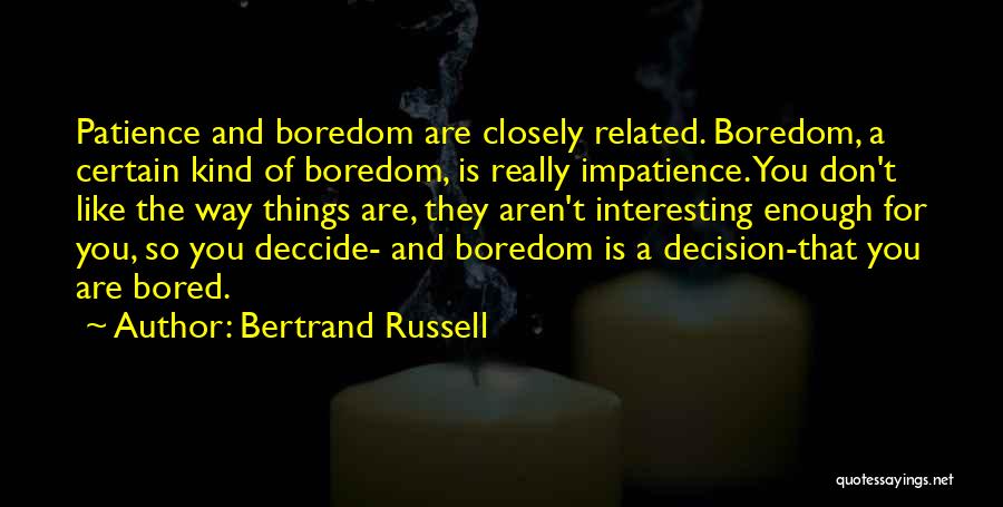 Bertrand Russell Quotes: Patience And Boredom Are Closely Related. Boredom, A Certain Kind Of Boredom, Is Really Impatience. You Don't Like The Way