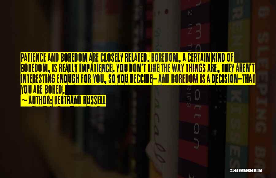 Bertrand Russell Quotes: Patience And Boredom Are Closely Related. Boredom, A Certain Kind Of Boredom, Is Really Impatience. You Don't Like The Way