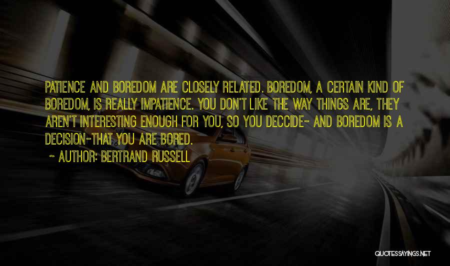 Bertrand Russell Quotes: Patience And Boredom Are Closely Related. Boredom, A Certain Kind Of Boredom, Is Really Impatience. You Don't Like The Way