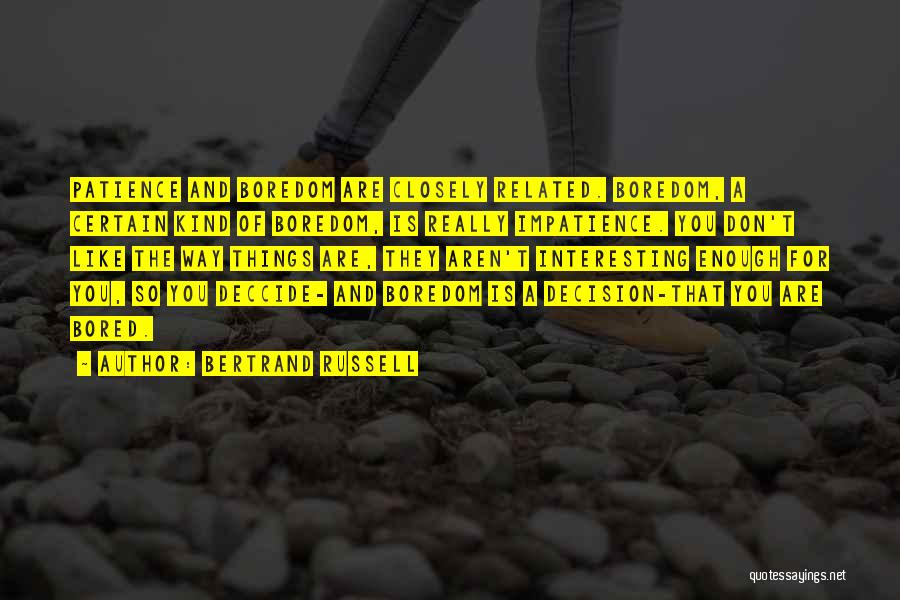 Bertrand Russell Quotes: Patience And Boredom Are Closely Related. Boredom, A Certain Kind Of Boredom, Is Really Impatience. You Don't Like The Way