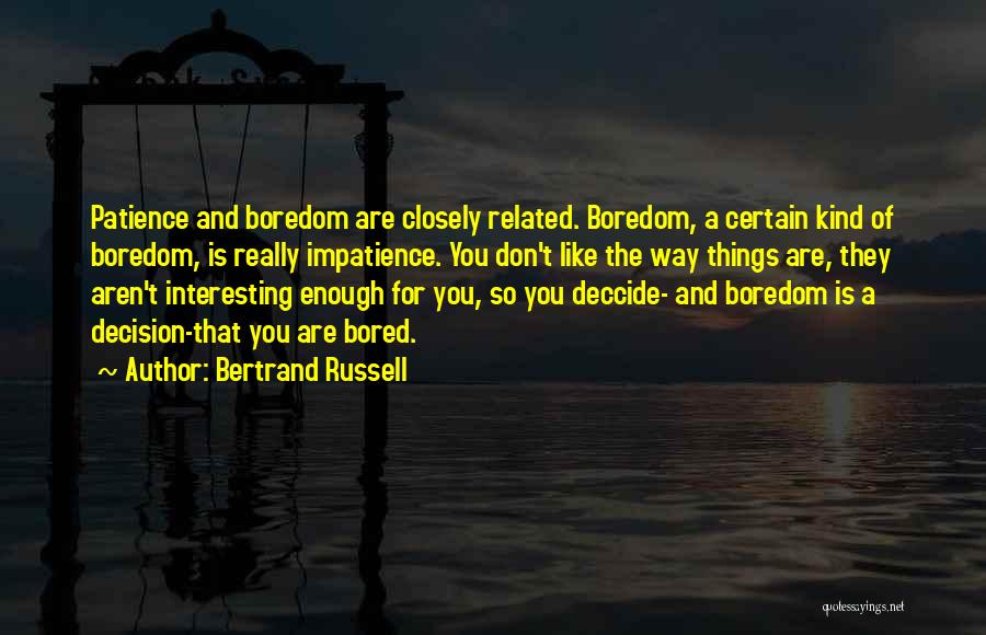 Bertrand Russell Quotes: Patience And Boredom Are Closely Related. Boredom, A Certain Kind Of Boredom, Is Really Impatience. You Don't Like The Way