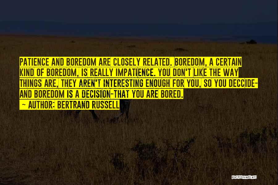 Bertrand Russell Quotes: Patience And Boredom Are Closely Related. Boredom, A Certain Kind Of Boredom, Is Really Impatience. You Don't Like The Way