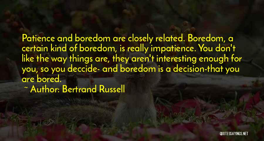 Bertrand Russell Quotes: Patience And Boredom Are Closely Related. Boredom, A Certain Kind Of Boredom, Is Really Impatience. You Don't Like The Way