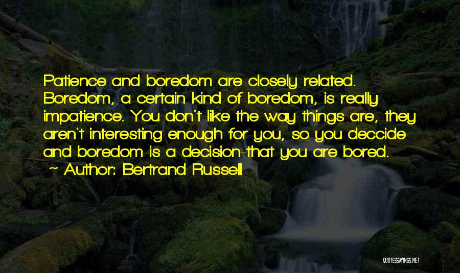 Bertrand Russell Quotes: Patience And Boredom Are Closely Related. Boredom, A Certain Kind Of Boredom, Is Really Impatience. You Don't Like The Way