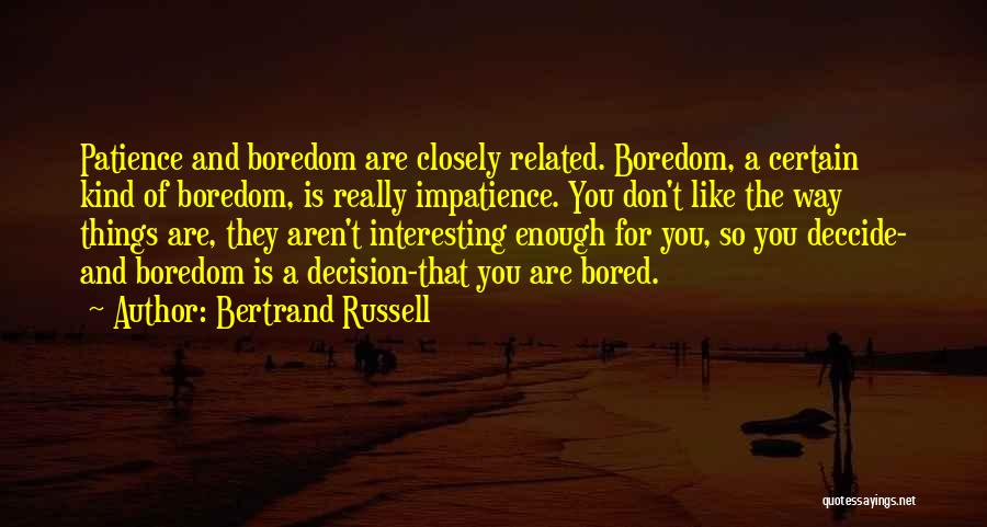 Bertrand Russell Quotes: Patience And Boredom Are Closely Related. Boredom, A Certain Kind Of Boredom, Is Really Impatience. You Don't Like The Way