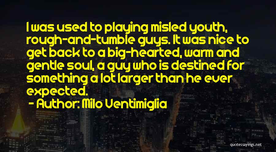 Milo Ventimiglia Quotes: I Was Used To Playing Misled Youth, Rough-and-tumble Guys. It Was Nice To Get Back To A Big-hearted, Warm And