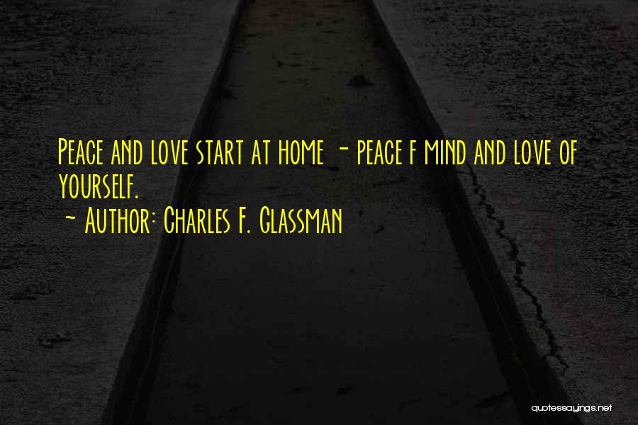 Charles F. Glassman Quotes: Peace And Love Start At Home - Peace F Mind And Love Of Yourself.
