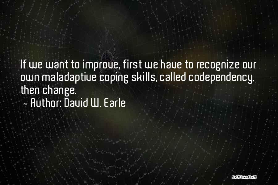 David W. Earle Quotes: If We Want To Improve, First We Have To Recognize Our Own Maladaptive Coping Skills, Called Codependency, Then Change.