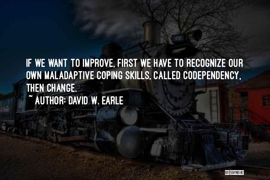 David W. Earle Quotes: If We Want To Improve, First We Have To Recognize Our Own Maladaptive Coping Skills, Called Codependency, Then Change.