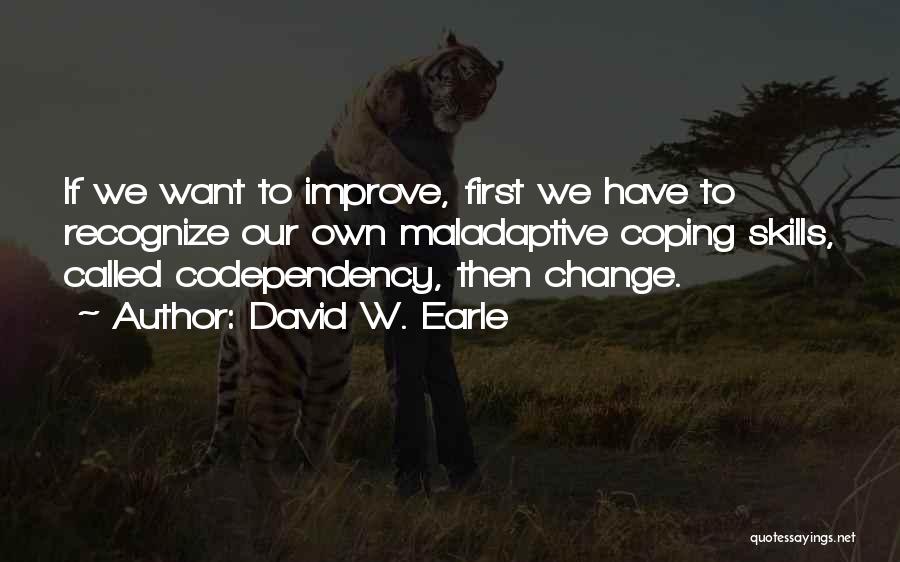 David W. Earle Quotes: If We Want To Improve, First We Have To Recognize Our Own Maladaptive Coping Skills, Called Codependency, Then Change.