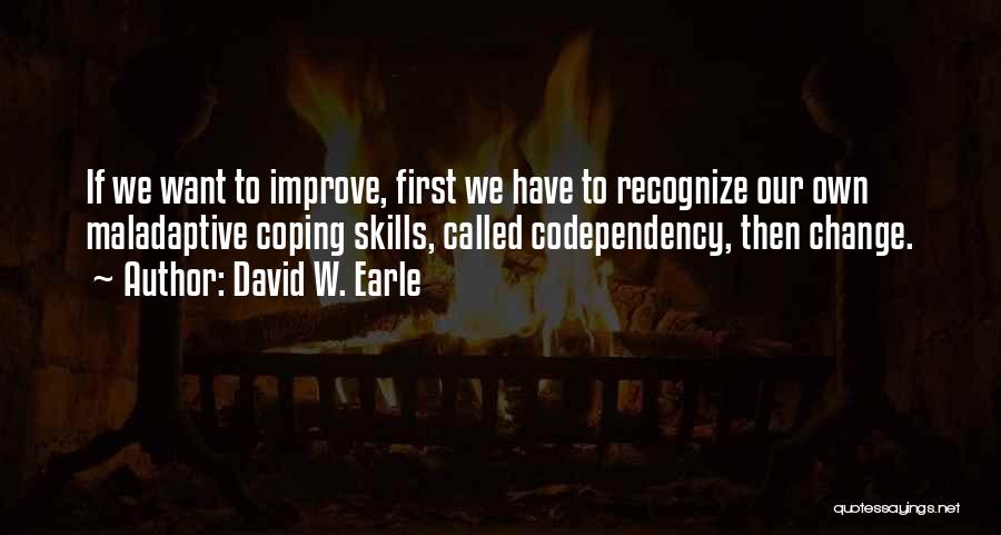 David W. Earle Quotes: If We Want To Improve, First We Have To Recognize Our Own Maladaptive Coping Skills, Called Codependency, Then Change.