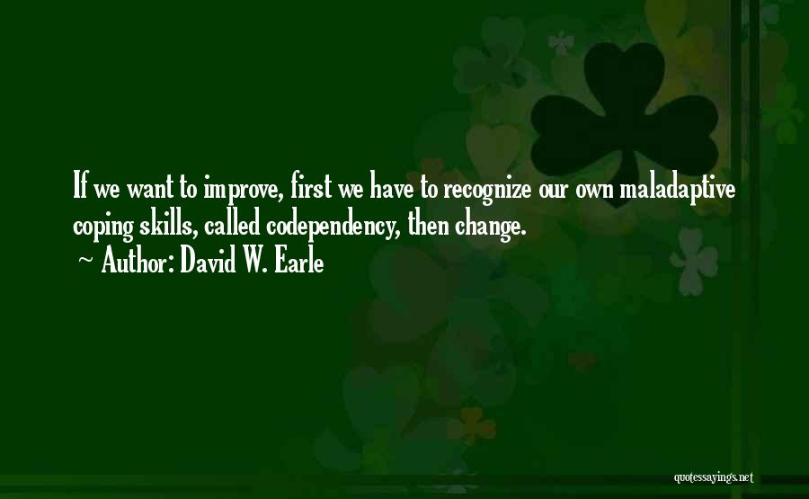 David W. Earle Quotes: If We Want To Improve, First We Have To Recognize Our Own Maladaptive Coping Skills, Called Codependency, Then Change.