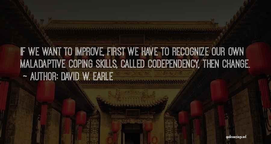 David W. Earle Quotes: If We Want To Improve, First We Have To Recognize Our Own Maladaptive Coping Skills, Called Codependency, Then Change.