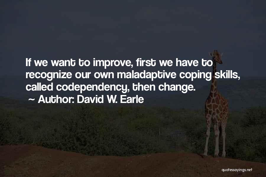 David W. Earle Quotes: If We Want To Improve, First We Have To Recognize Our Own Maladaptive Coping Skills, Called Codependency, Then Change.