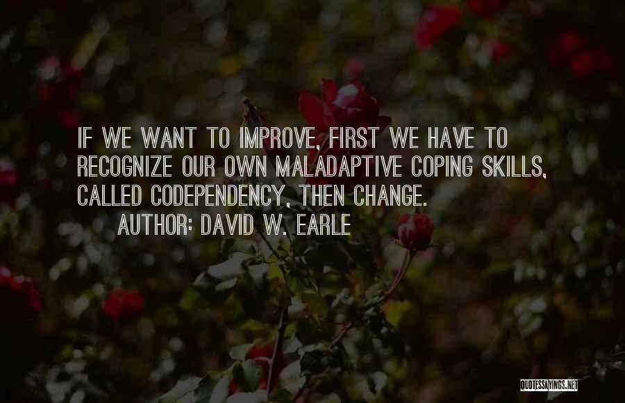 David W. Earle Quotes: If We Want To Improve, First We Have To Recognize Our Own Maladaptive Coping Skills, Called Codependency, Then Change.