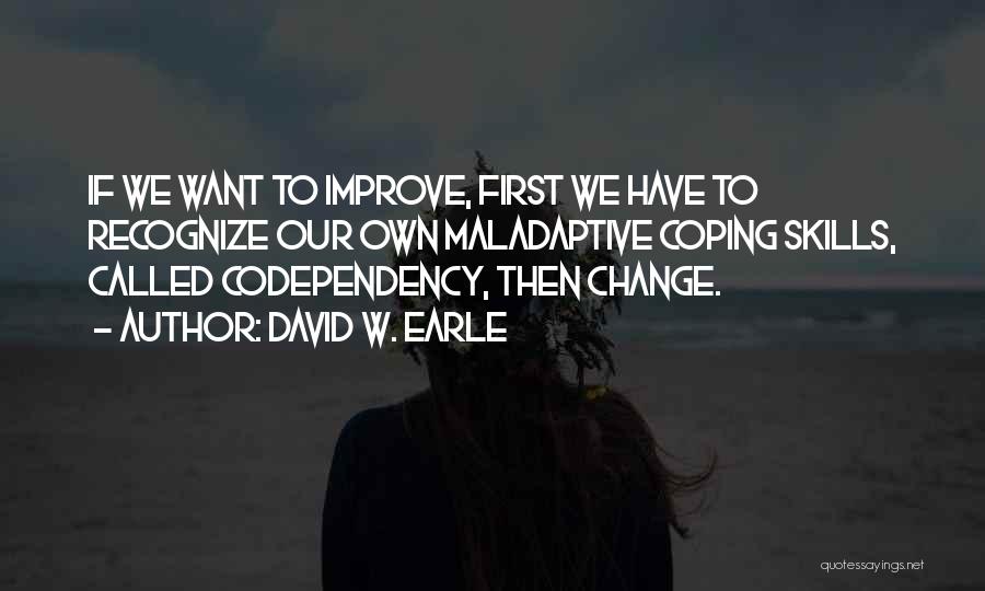 David W. Earle Quotes: If We Want To Improve, First We Have To Recognize Our Own Maladaptive Coping Skills, Called Codependency, Then Change.