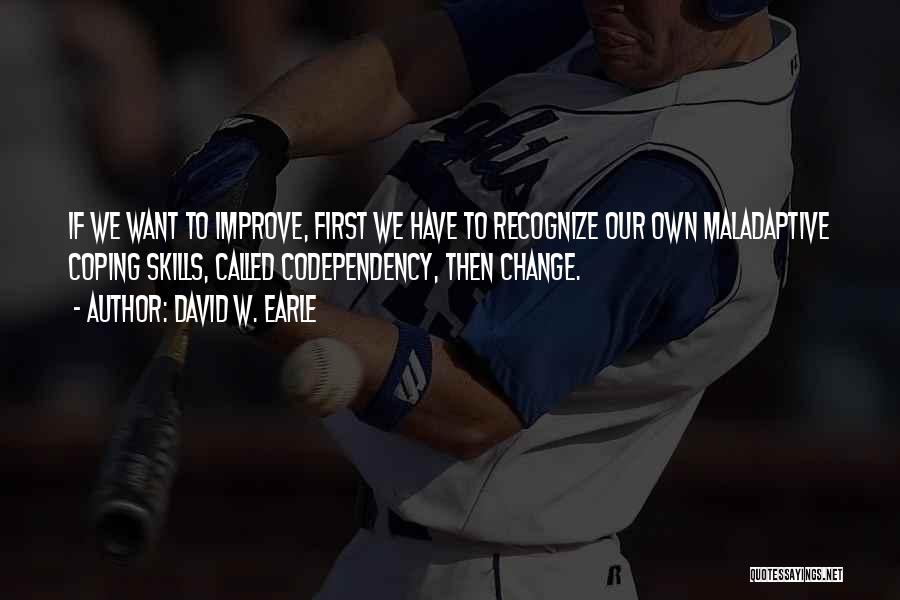 David W. Earle Quotes: If We Want To Improve, First We Have To Recognize Our Own Maladaptive Coping Skills, Called Codependency, Then Change.